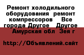 Ремонт холодильного оборудования, ремонт компрессоров. - Все города Другое » Другое   . Амурская обл.,Зея г.